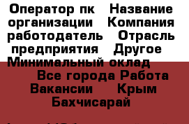 Оператор пк › Название организации ­ Компания-работодатель › Отрасль предприятия ­ Другое › Минимальный оклад ­ 42 000 - Все города Работа » Вакансии   . Крым,Бахчисарай